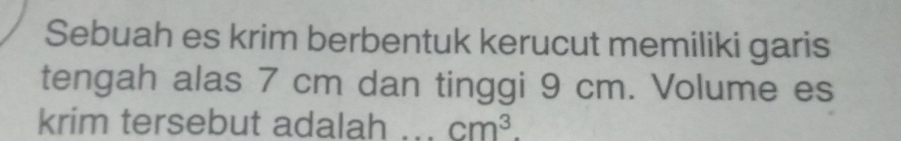 Sebuah es krim berbentuk kerucut memiliki garis 
tengah alas 7 cm dan tinggi 9 cm. Volume es 
krim tersebut adalah ... cm^3.