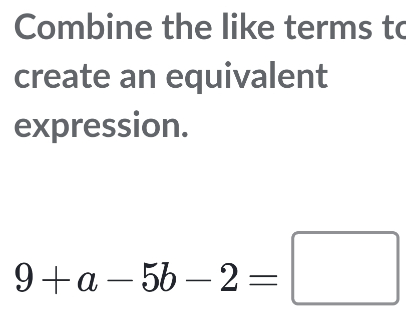 Combine the like terms to 
create an equivalent 
expression.
9+a-5b-2=□