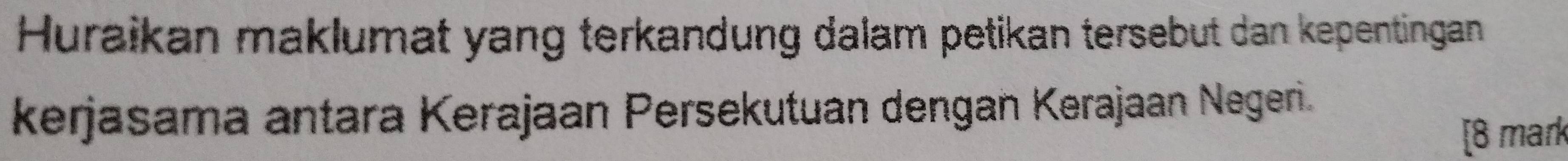 Huraikan maklumat yang terkandung dalam petikan tersebut dan kepentingan 
kerjasama antara Kerajaan Persekutuan dengan Kerajaan Negeri. 
[8 mark