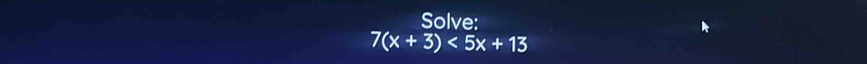 Solve:
7(x+3)<5x+13