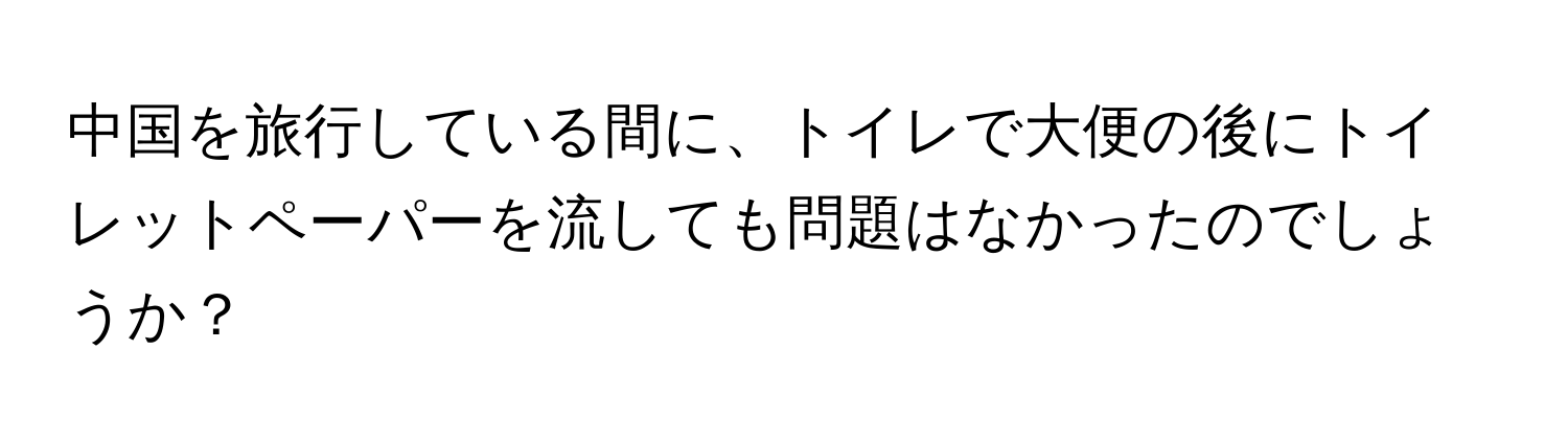 中国を旅行している間に、トイレで大便の後にトイレットペーパーを流しても問題はなかったのでしょうか？