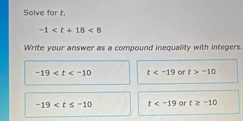 Solve for t.
-1 <8</tex> 
Write your answer as a compound inequality with integers.
-19
t or t>-10
-19
t or t≥ -10