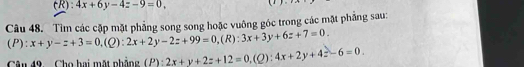 4x+6y-4z-9=0, 

Câu 48. Tìm các cặp mặt phẳng song song hoặc vuông góc trong các mặt phẳng sau: 
(P) :x+y-z+3=0, (Q):2x+2y-2z+99=0 ,(R): 3x+3y+6z+7=0. 
Câu 49 Cho hai mặt phẳng (P):2x+y+2z+12=0, (Q):4x+2y+4z-6=0.