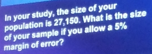 In your study, the size of your 
population is 27,150. What is the size 
of your sample if you allow a 5%
margin of error?