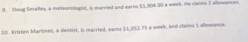 Doug Smalley, a meteorologist, is married and earns $1,304.30 a week. He claims 2 allowances. 
10. Kristen Martinez, a dentist, is married, earns $1,352.75 a week, and claims 1 allowance.