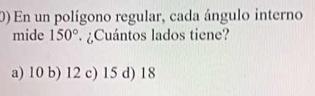 En un polígono regular, cada ángulo interno
mide 150°. ¿Cuántos lados tiene?
a) 10 b) 12 c) 15 d) 18