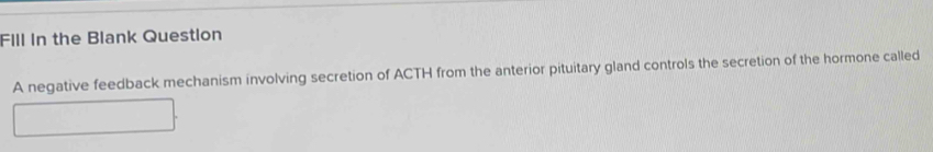 Fill in the Blank Question 
A negative feedback mechanism involving secretion of ACTH from the anterior pituitary gland controls the secretion of the hormone called