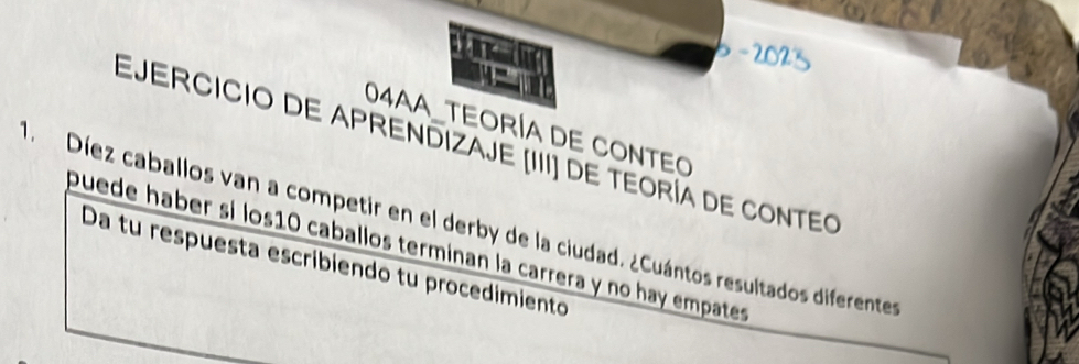 a 
04AA_TEORÍA DE CONTEO 
EJERCICIO dE APRENDIZAJE (III] de teóría dE CONtEo 
D Díez caballos van a competir en el derby de la ciudad. ¿Cuántos resultados diferentes 
puede haber sí los10 caballos terminan la carrera y no hay empates 
Da tu respuesta escribiendo tu procedimiento