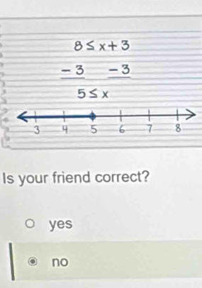 8≤ x+3
-3 -3
5≤ x
Is your friend correct?
yes
no