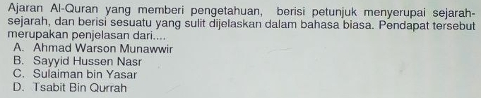 Ajaran Al-Quran yang memberi pengetahuan, berisi petunjuk menyerupai sejarah-
sejarah, dan berisi sesuatu yang sulit dijelaskan dalam bahasa biasa. Pendapat tersebut
merupakan penjelasan dari....
A. Ahmad Warson Munawwir
B. Sayyid Hussen Nasr
C. Sulaiman bin Yasar
D. Tsabit Bin Qurrah