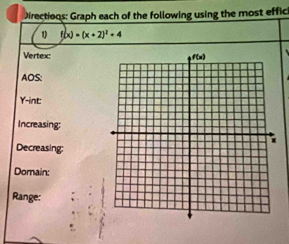 Directions: Graph each of the following using the most effich
1) f(x)=(x+2)^2+4
Vertex:
AOS:
Y-int:
Increasing:
Decreasing:
Domain:
Range: