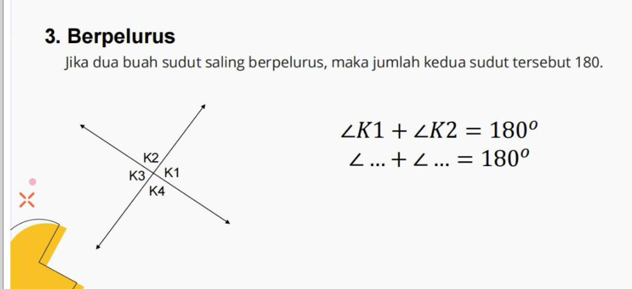 Berpelurus 
Jika dua buah sudut saling berpelurus, maka jumlah kedua sudut tersebut 180.
∠ K1+∠ K2=180°
∠ _ + ∠_  =180°
×