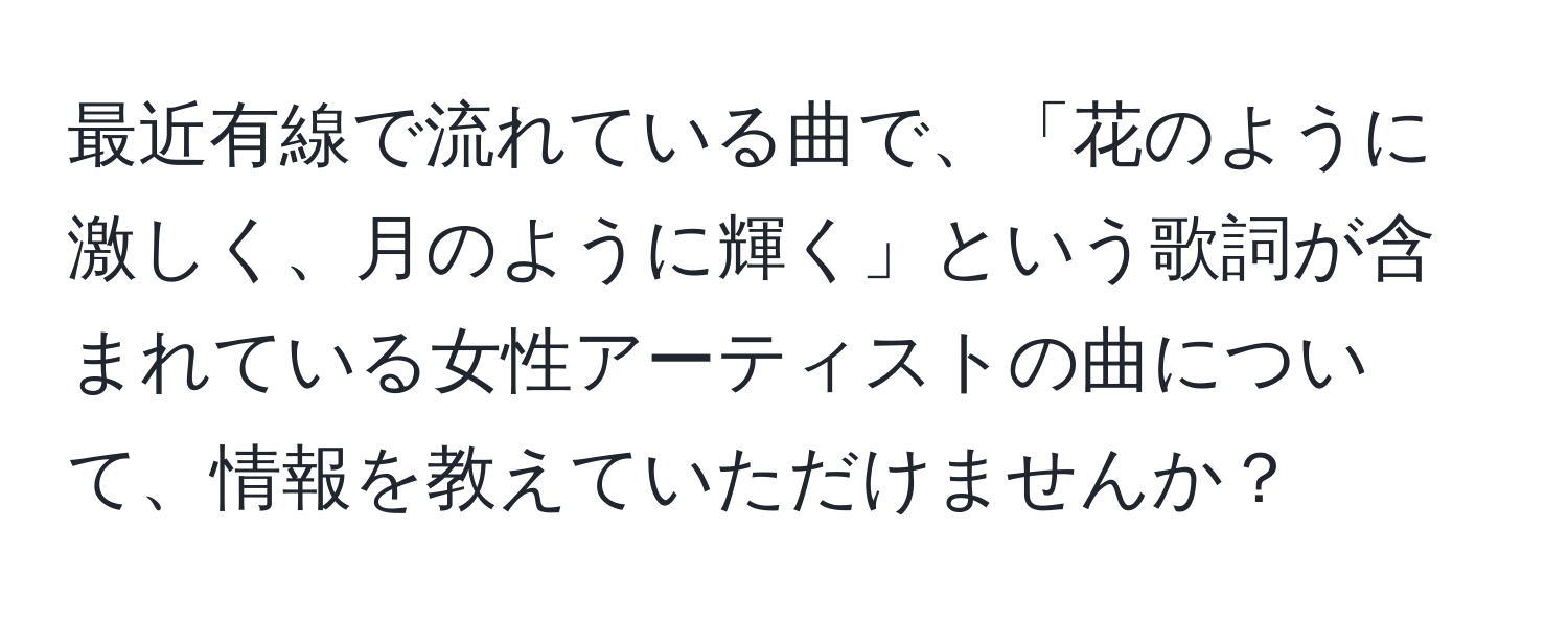 最近有線で流れている曲で、「花のように激しく、月のように輝く」という歌詞が含まれている女性アーティストの曲について、情報を教えていただけませんか？