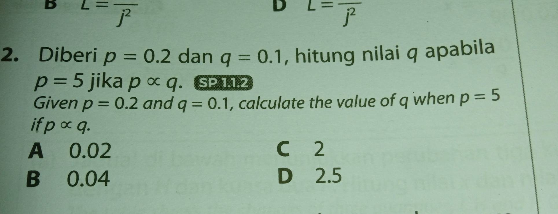 B L=frac j^2
D L=frac j^2
2. Diberi p=0.2 dan q=0.1 , hitung nilai q apabila
p=5 jika palpha q. SP 11.2
Given p=0.2 and q=0.1 , calculate the value of q when p=5
if palpha q.
A 0.02 C 2
B 0.04 D 2.5