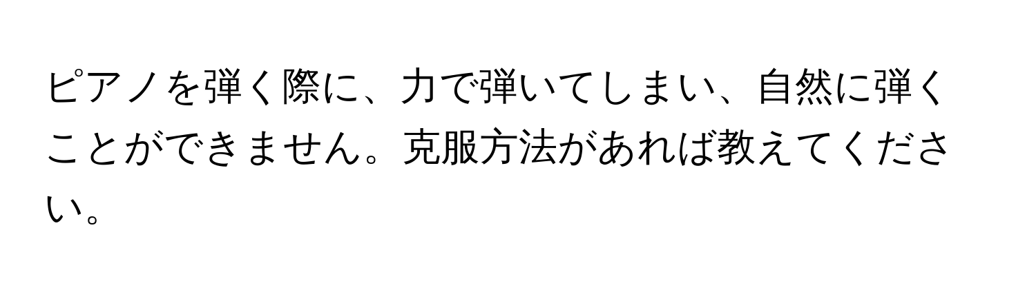 ピアノを弾く際に、力で弾いてしまい、自然に弾くことができません。克服方法があれば教えてください。