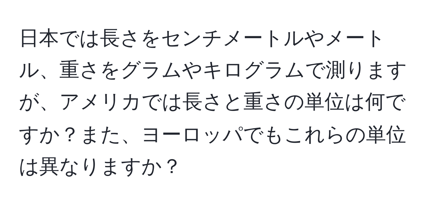 日本では長さをセンチメートルやメートル、重さをグラムやキログラムで測りますが、アメリカでは長さと重さの単位は何ですか？また、ヨーロッパでもこれらの単位は異なりますか？