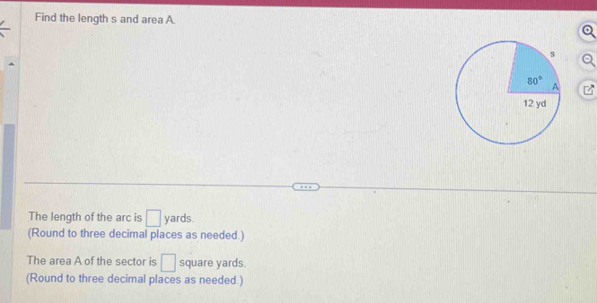 Find the length s and area A.
The length of the arc is □ yards.
(Round to three decimal places as needed.)
The area A of the sector is □ square yards.
(Round to three decimal places as needed.)