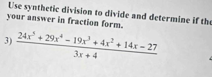 Use synthetic division to divide and determine if the 
your answer in fraction form. 
3)  (24x^5+29x^4-19x^3+4x^2+14x-27)/3x+4 