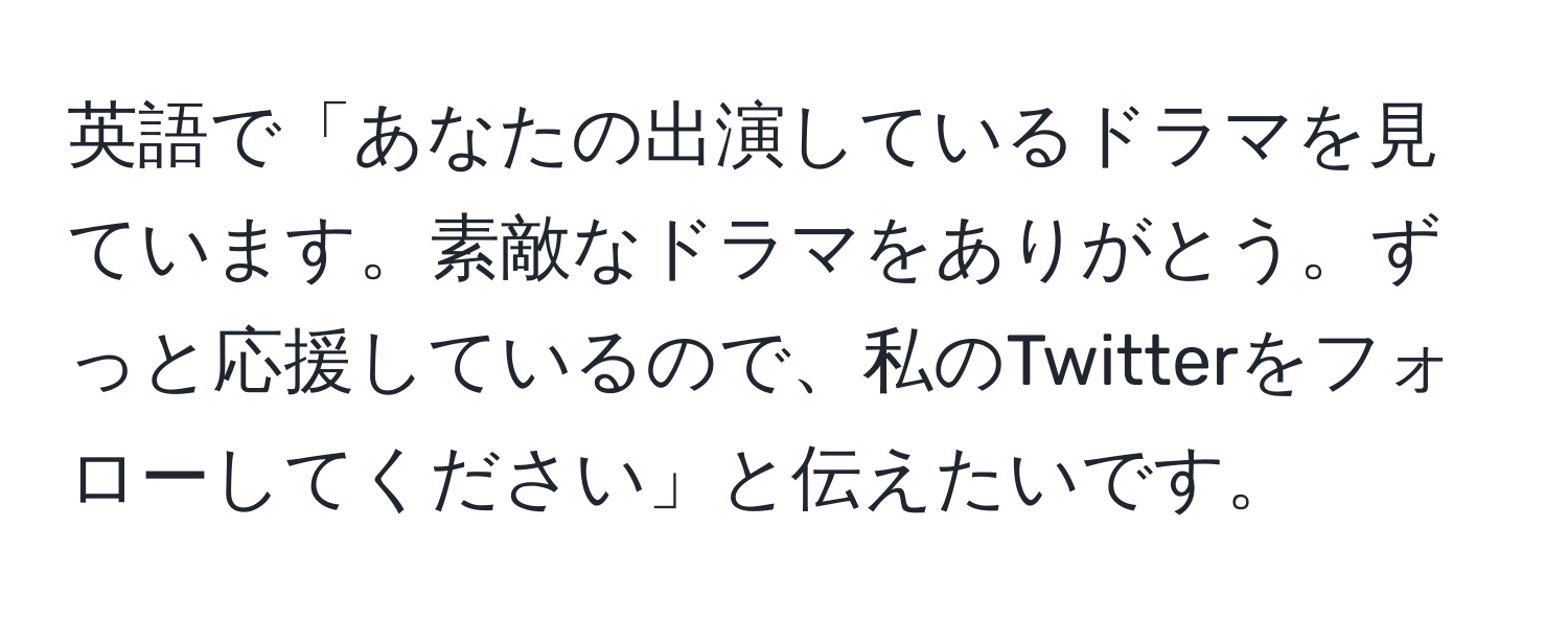 英語で「あなたの出演しているドラマを見ています。素敵なドラマをありがとう。ずっと応援しているので、私のTwitterをフォローしてください」と伝えたいです。