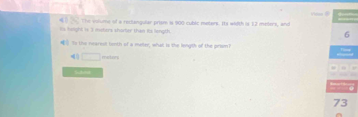 Vides Gocton 

The volume of a rectangular prism is 900 cubic meters. Its width is 12 meters, and 
its height is 3 meters shorter than its length. 
6 
To the nearest tenth of a meter, what is the length of the prism?
□ meters
D 1 
Suhmst 
Smart Scan ast ir . 
73