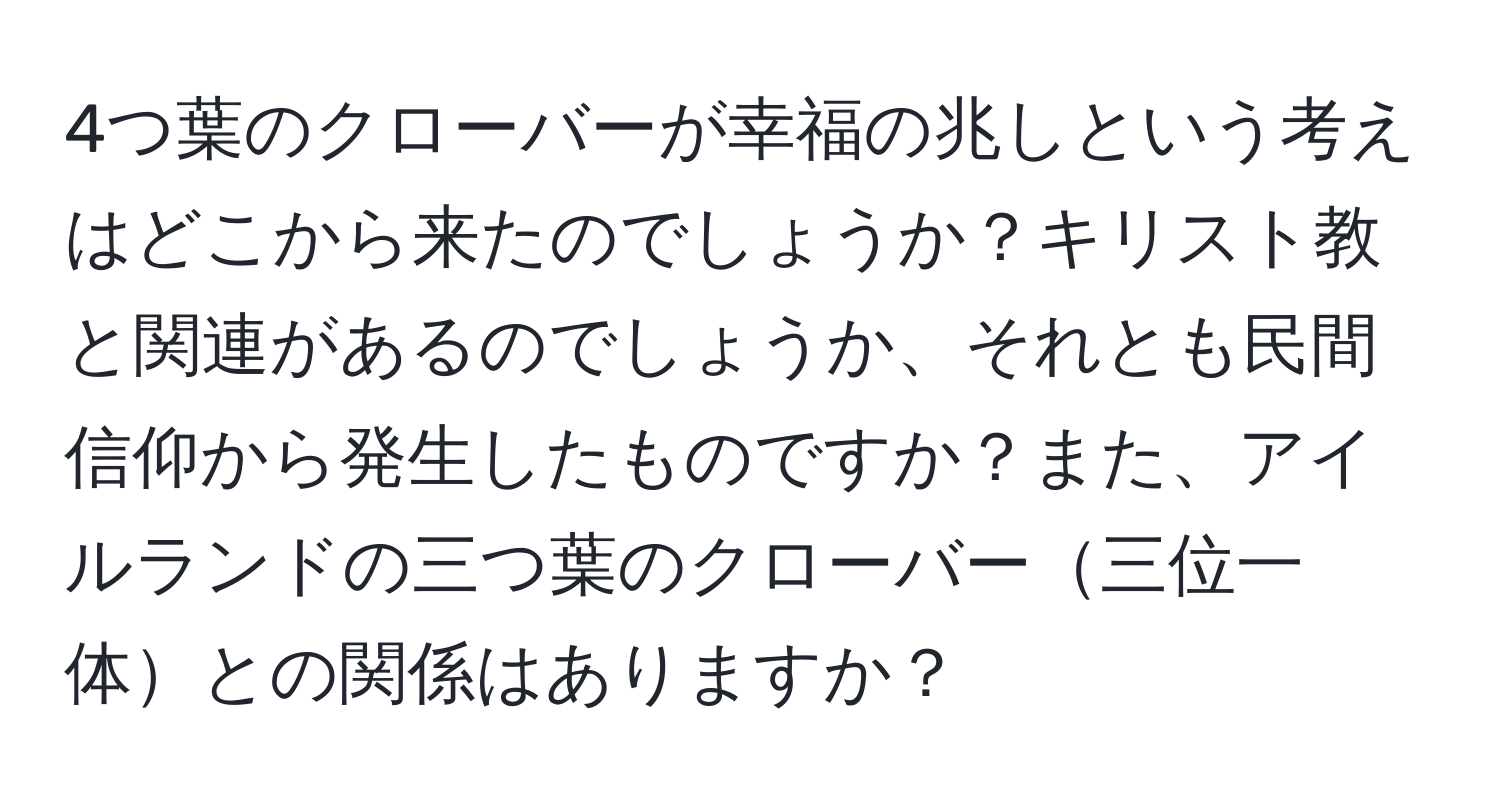 4つ葉のクローバーが幸福の兆しという考えはどこから来たのでしょうか？キリスト教と関連があるのでしょうか、それとも民間信仰から発生したものですか？また、アイルランドの三つ葉のクローバー三位一体との関係はありますか？