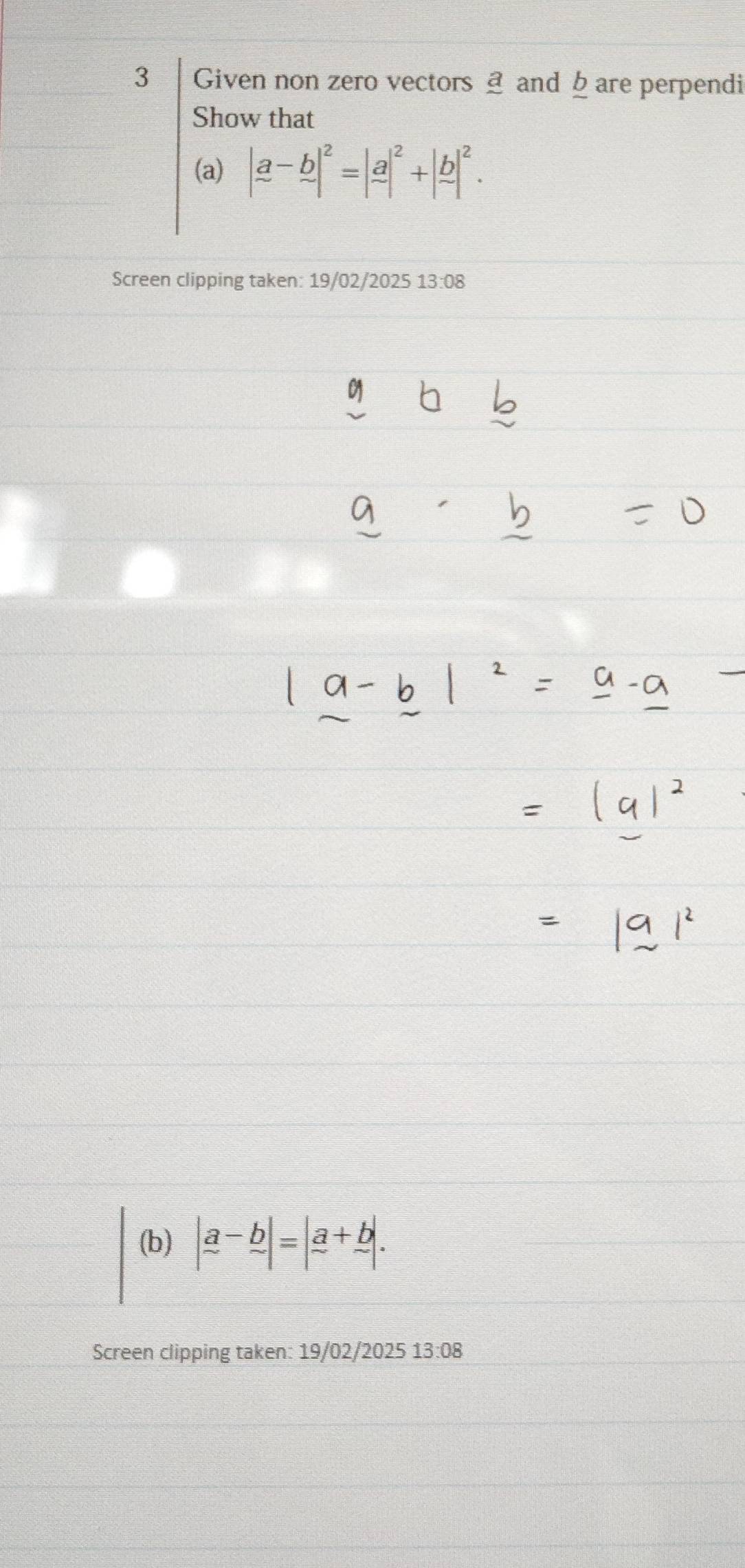 Given non zero vectors and b are perpendi 
Show that 
(a) |_ a-_ b|^2=|_ a|^2+|frac b|^2. 
Screen clipping taken: 19/02/2025 13:08 
(b) |frac a-frac b|=|frac a+frac b|. 
Screen clipping taken: 19/02/2025 13:08