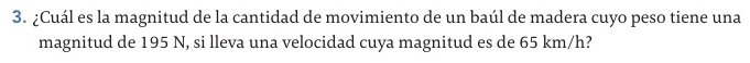¿Cuál es la magnitud de la cantidad de movimiento de un baúl de madera cuyo peso tiene una 
magnitud de 195 N, si lleva una velocidad cuya magnitud es de 65 km/h?