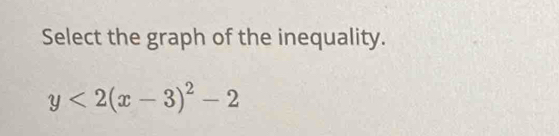 Select the graph of the inequality.
y<2(x-3)^2-2