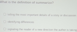 What is the definition of summarize?
telling the most important details of a story or discussion
identifying differences
signaling the reader of a new direction the author is taking