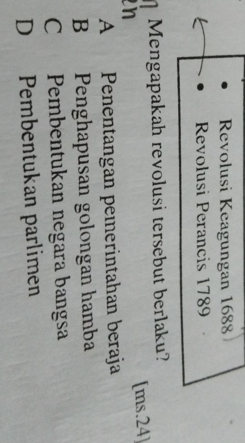 Revolusi Keagungan 1688
Revolusi Perancis 1789
Mengapakah revolusi tersebut berlaku?
[ms.24]
A Penentangan peierintahan beraja
B Penghapusan golongan hamba
C Pembentukan negara bangsa
D Pembentukan parlimen