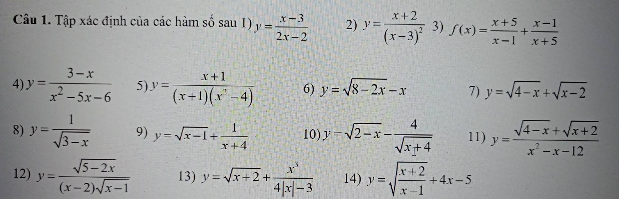 Tập xác định của các hàm số sau 1) y= (x-3)/2x-2  2) y=frac x+2(x-3)^2 3) f(x)= (x+5)/x-1 + (x-1)/x+5 
4) y= (3-x)/x^2-5x-6  5) y= (x+1)/(x+1)(x^2-4) 
6) y=sqrt(8-2x)-x 7) y=sqrt(4-x)+sqrt(x-2)
8) y= 1/sqrt(3-x)  9) y=sqrt(x-1)+ 1/x+4  10) y=sqrt(2-x)-frac 4sqrt(x_1)+4 11) y= (sqrt(4-x)+sqrt(x+2))/x^2-x-12 
12) y= (sqrt(5-2x))/(x-2)sqrt(x-1)  13) y=sqrt(x+2)+ x^3/4|x|-3  14) y=sqrt(frac x+2)x-1+4x-5