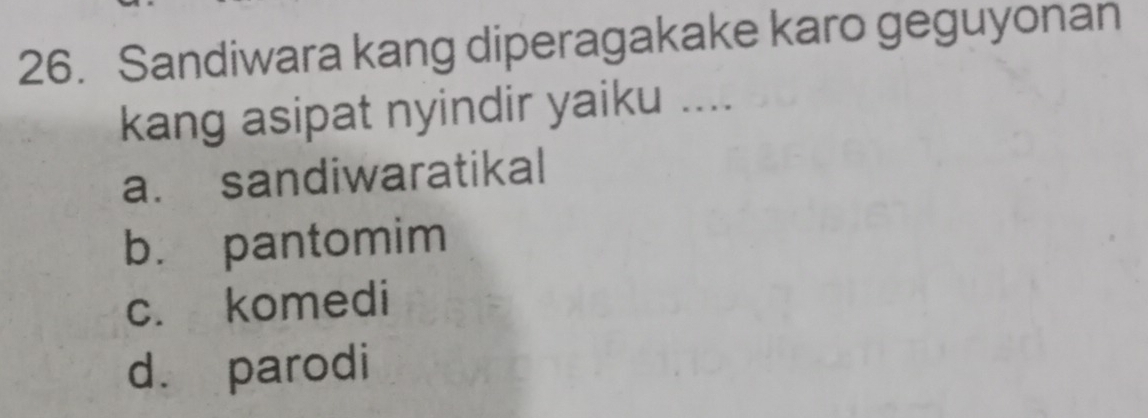 Sandiwara kang diperagakake karo geguyonan
kang asipat nyindir yaiku ....
a. sandiwaratikal
b. pantomim
c. komedi
d. parodi