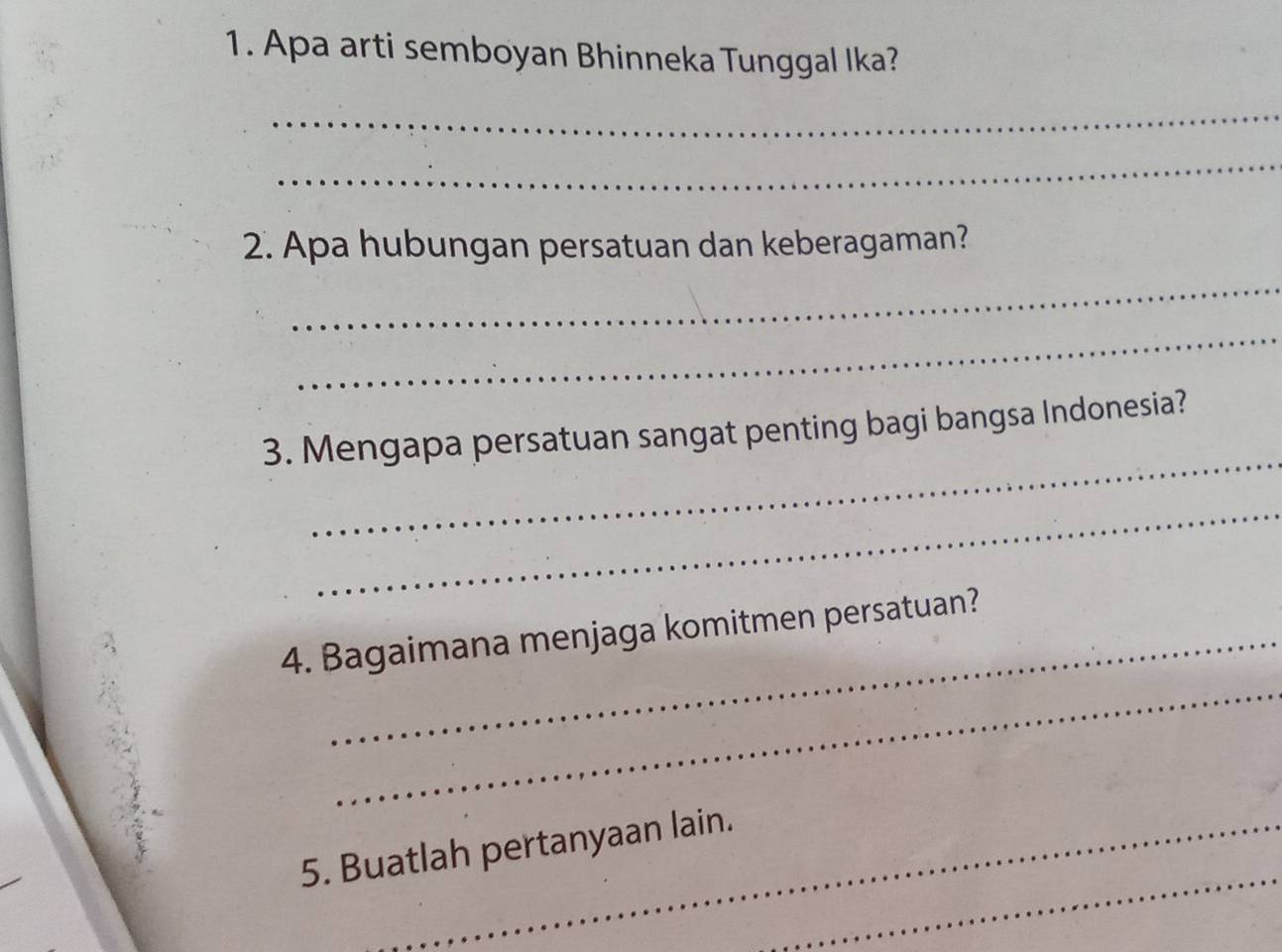 Apa arti semboyan Bhinneka Tunggal Ika? 
_ 
_ 
2. Apa hubungan persatuan dan keberagaman? 
_ 
_ 
_ 
3. Mengapa persatuan sangat penting bagi bangsa Indonesia? 
_ 
_ 
4. Bagaimana menjaga komitmen persatuan? 
_ 
5. Buatlah pertanyaan lain.