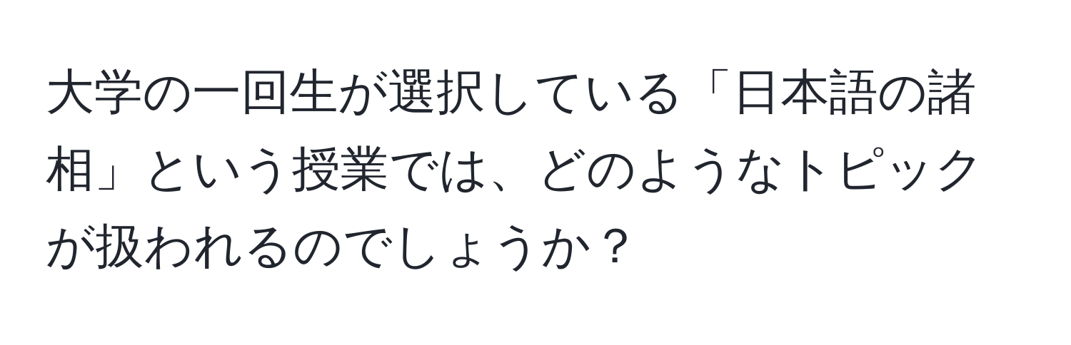 大学の一回生が選択している「日本語の諸相」という授業では、どのようなトピックが扱われるのでしょうか？