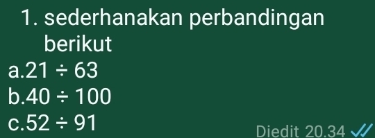 sederhanakan perbandingan 
berikut 
a. 21/ 63
b. 40/ 100
C. 52/ 91
Diedit 20.34 √