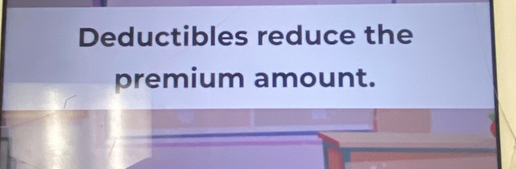 Deductibles reduce the 
premium amount.