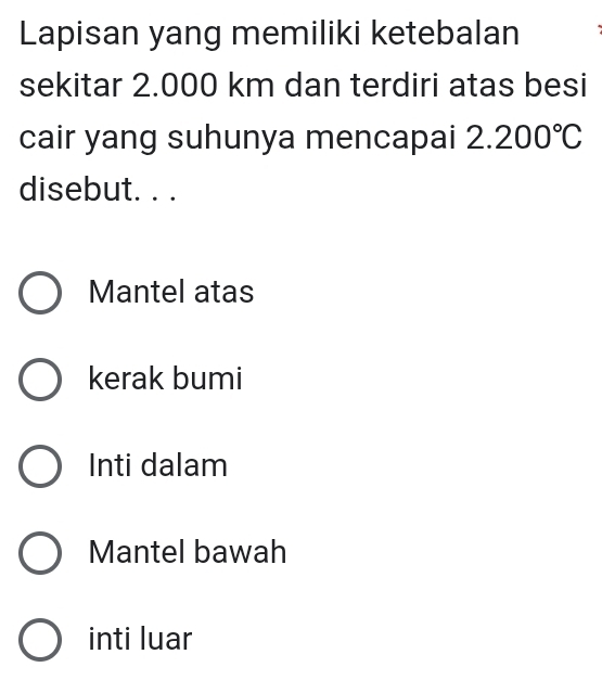 Lapisan yang memiliki ketebalan
sekitar 2.000 km dan terdiri atas besi
cair yang suhunya mencapai 2.200°C
disebut. . .
Mantel atas
kerak bumi
Inti dalam
Mantel bawah
inti luar