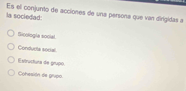 Es el conjunto de acciones de una persona que van dirigidas a
la sociedad:
Sicología social.
Conducta social.
Estructura de grupo.
Cohesión de grupo.