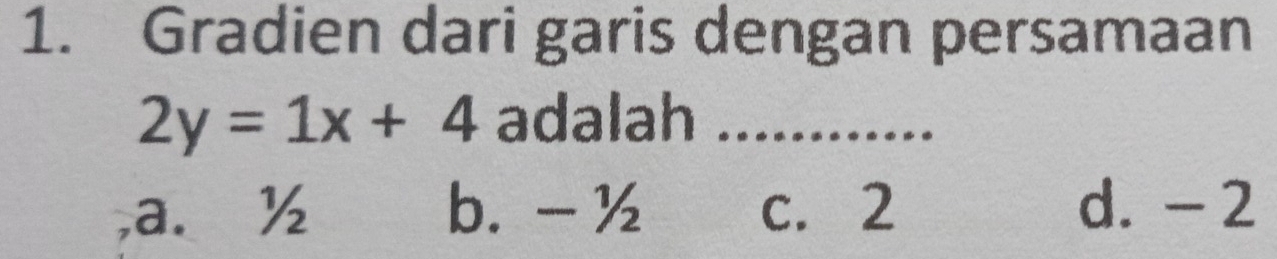 Gradien dari garis dengan persamaan
2y=1x+4 adalah_
a. ½ b. - ½ c. 2 d. - 2