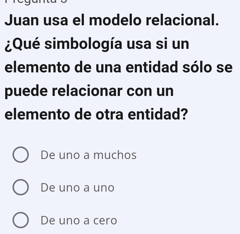 Juan usa el modelo relacional.
¿Qué simbología usa si un
elemento de una entidad sólo se
puede relacionar con un
elemento de otra entidad?
De uno a muchos
De uno a uno
De uno a cero