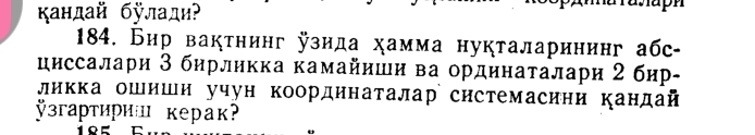 κандай бÿлади? 
184. Бир вактнинг узида хамма нукталарининг абс- 
цнссалари З бнрликка камайиши ва ординаталари 2бир- 
ликка ошнши учун коордннаталар системасини кандай 
ÿзгартири| керак?