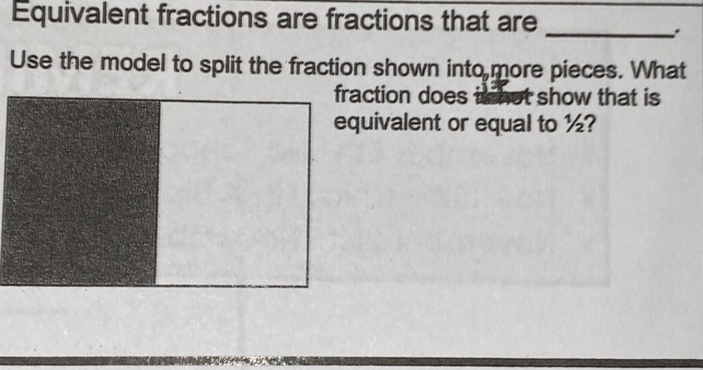 Equivalent fractions are fractions that are 
_ 
Use the model to split the fraction shown into,more pieces. What 
action does i hot show that is 
uivalent or equal to ½?