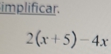 implificar.
2(x+5)-4x