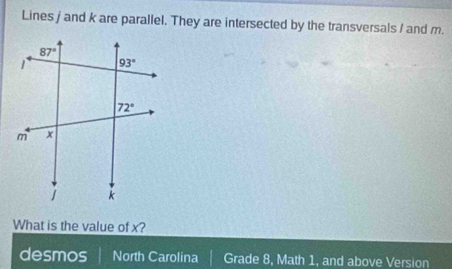 Lines j and k are parallel. They are intersected by the transversals / and m.
What is the value of x?
desmos North Carolina Grade 8, Math 1, and above Version