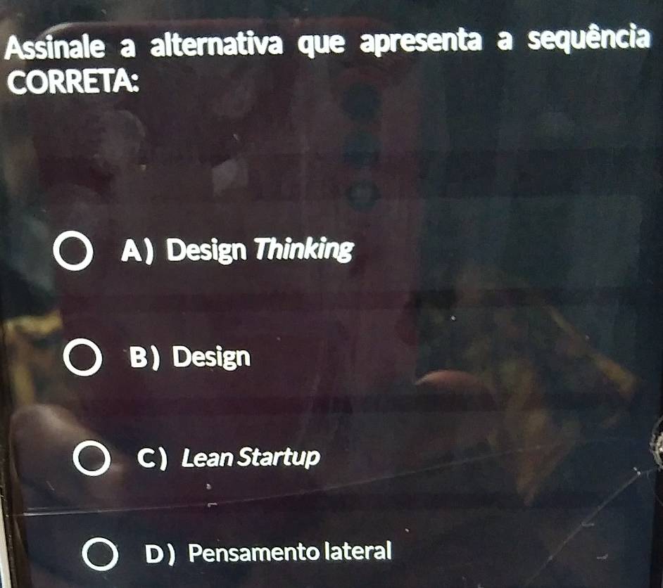 Assinale a alternativa que apresenta a sequência
CORRETA:
A Design Thinking
B Design
C Lean Startup
D ) Pensamento lateral