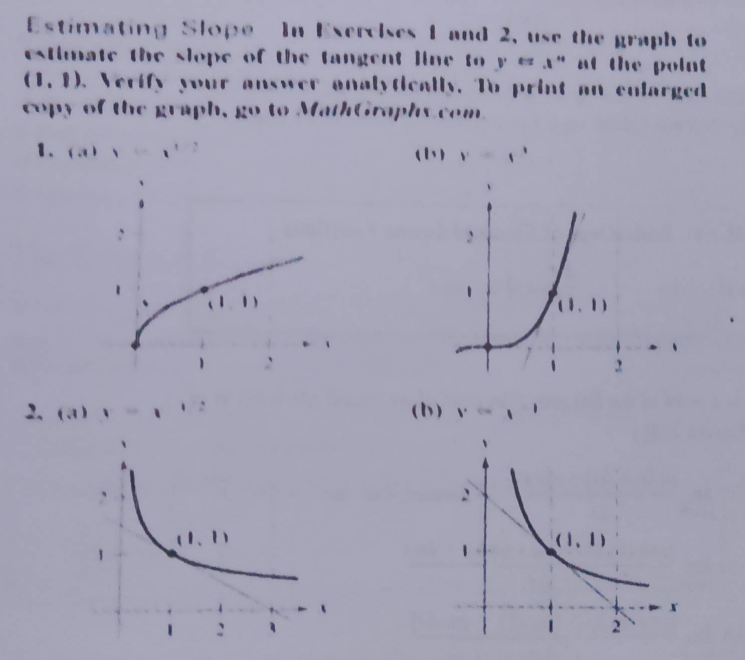 Estimating Slope  In Exereises 1 and 2, use the graph to
estinate the slope of the tangent line to ycs.1° at the point
(1,1) Verify your answer analytically. To print an colarged
copy of the graph, go to MathGraphs com
1. (-1 (1) v=c^3
2. (-1) · (1) v=□