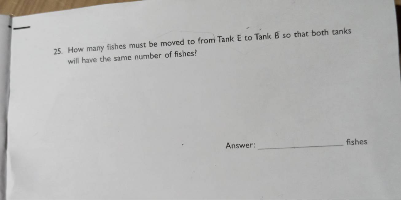 How many fishes must be moved to from Tank E to Tank B so that both tanks 
will have the same number of fishes? 
Answer: _fishes