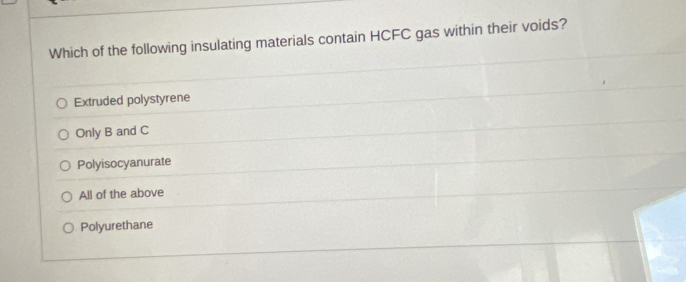 Which of the following insulating materials contain HCFC gas within their voids?
Extruded polystyrene
Only B and C
Polyisocyanurate
All of the above
Polyurethane