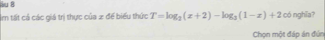 âu 8 
ìm tất cá các giá trị thực của 2 đế biểu thức T=log _2(x+2)-log _3(1-x)+2 có nghĩa? 
Chọn một đáp án đún