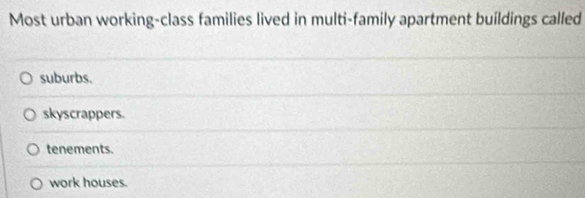 Most urban working-class families lived in multi-family apartment buildings called
suburbs.
skyscrappers.
tenements.
work houses.